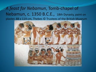 A feast for Nebamun, Tomb-chapel of
Nebamun, c. 1350 B.C.E., 18th Dynasty, paint on
plaster, 88 x 119 cm, Thebes © Trustees of the British Museum
 
