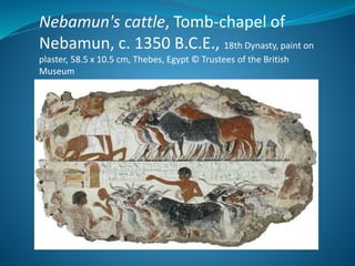 Nebamun's cattle, Tomb-chapel of
Nebamun, c. 1350 B.C.E., 18th Dynasty, paint on
plaster, 58.5 x 10.5 cm, Thebes, Egypt © Trustees of the British
Museum
 