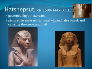 Hatshepsut, ca. 1500-1447 B.C.E.
 governed Egypt - 22 years.
 pictured in male attire, royal wig and false beard, and
carrying the crook and flail
 