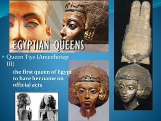 Queen Tiye (Amenhotep
III)
 the first queen of Egypt
to have her name on
official acts
 