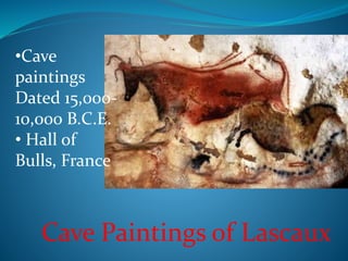 Cave Paintings of Lascaux
•Cave
paintings
Dated 15,000-
10,000 B.C.E.
• Hall of
Bulls, France
 