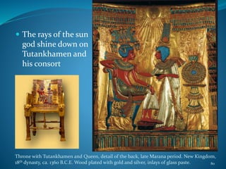  The rays of the sun
god shine down on
Tutankhamen and
his consort
Throne with Tutankhamen and Queen, detail of the back, late Marana period. New Kingdom,
18th dynasty, ca. 1360 B.C.E. Wood plated with gold and silver, inlays of glass paste. 80
 