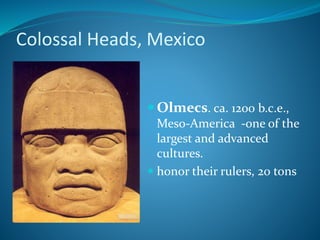 Colossal Heads, Mexico
 Olmecs. ca. 1200 b.c.e.,
Meso-America -one of the
largest and advanced
cultures.
 honor their rulers, 20 tons
 
