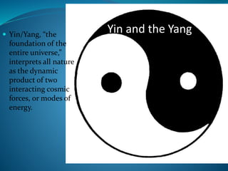 Yin and the Yang Yin/Yang, “the
foundation of the
entire universe,”
interprets all nature
as the dynamic
product of two
interacting cosmic
forces, or modes of
energy.
 