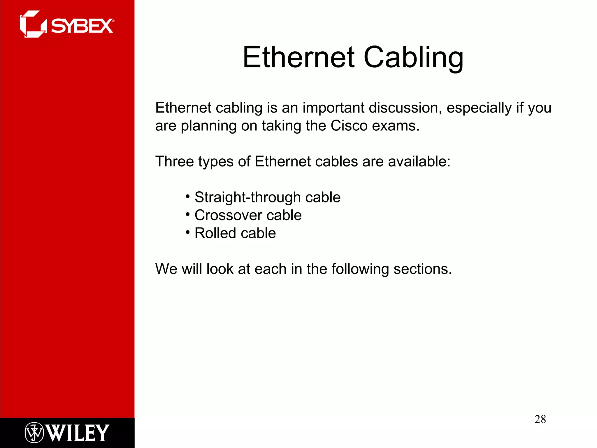 Ethernet Cabling Ethernet cabling is an important discussion, especially if you are planning on taking the Cisco exams.  Three types of Ethernet cables are available: Straight-through cable Crossover cable Rolled cable We will look at each in the following sections. 