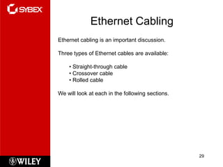 Ethernet Cabling
Ethernet cabling is an important discussion.

Three types of Ethernet cables are available:

    • Straight-through cable
    • Crossover cable
    • Rolled cable

We will look at each in the following sections.




                                                  29
 