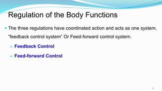 15
Regulation of the Body Functions
 The three regulations have coordinated action and acts as one system,
“feedback control system” Or Feed-forward control system.
 Feedback Control
 Feed-forward Control
 