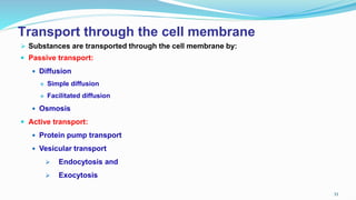 Transport through the cell membrane
 Substances are transported through the cell membrane by:
 Passive transport:
 Diffusion
 Simple diffusion
 Facilitated diffusion
 Osmosis
 Active transport:
 Protein pump transport
 Vesicular transport
 Endocytosis and
 Exocytosis
53
 