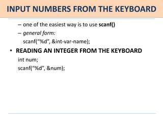 INPUT NUMBERS FROM THE KEYBOARD
– one of the easiest way is to use scanf()
– general form:
scanf(“%d”, &int-var-name);
• READING AN INTEGER FROM THE KEYBOARD
int num;
scanf(“%d”, &num);
 