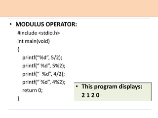 • MODULUS OPERATOR:
#include <stdio.h>
int main(void)
{
printf(“%d”, 5/2);
printf(“ %d”, 5%2);
printf(“ %d”, 4/2);
printf(“ %d”, 4%2);
return 0;
}
• This program displays:
2 1 2 0
 