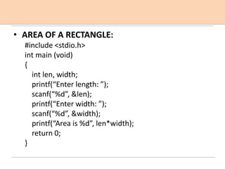 • AREA OF A RECTANGLE:
#include <stdio.h>
int main (void)
{
int len, width;
printf(“Enter length: ”);
scanf(“%d”, &len);
printf(“Enter width: ”);
scanf(“%d”, &width);
printf(“Area is %d”, len*width);
return 0;
}
 