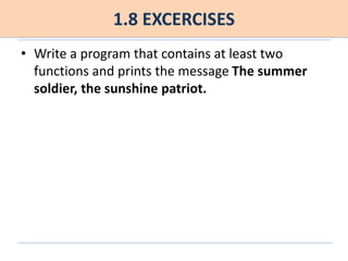 1.8 EXCERCISES
• Write a program that contains at least two
functions and prints the message The summer
soldier, the sunshine patriot.
 