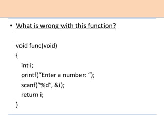 • What is wrong with this function?
void func(void)
{
int i;
printf(“Enter a number: “);
scanf(“%d”, &i);
return i;
}
 