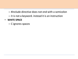 – #include directive does not end with a semicolon
– it is not a keyword. instead it is an instruction
• WHITE SPACE
– C ignores spaces
 