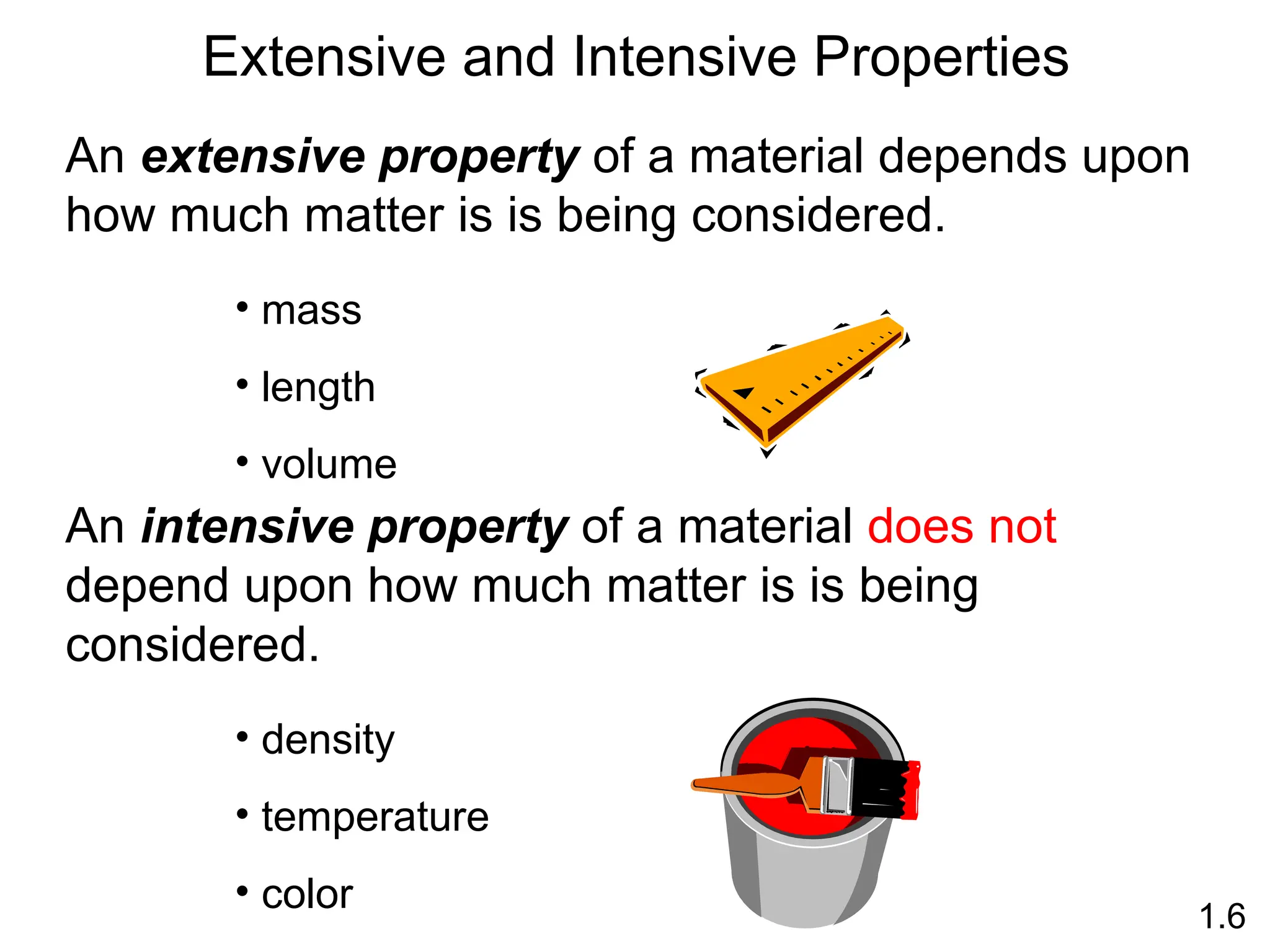 An extensive property of a material depends upon
how much matter is is being considered.
An intensive property of a material does not
depend upon how much matter is is being
considered.
• mass
• length
• volume
• density
• temperature
• color
Extensive and Intensive Properties
1.6
 