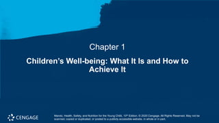 Chapter 1
Children’s Well-being: What It Is and How to
Achieve It
Marotz, Health, Safety, and Nutrition for the Young Child, 10th Edition. © 2020 Cengage. All Rights Reserved. May not be
scanned, copied or duplicated, or posted to a publicly accessible website, in whole or in part.
 