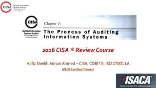 2016 CISA ® Review Course
Hafiz Sheikh Adnan Ahmed – CISA, COBIT 5, ISO 27001 LA
[PECB Certified Trainer]
 