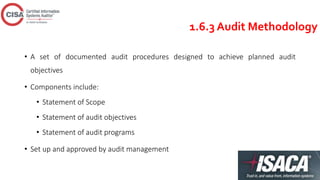 1.6.3 Audit Methodology
• A set of documented audit procedures designed to achieve planned audit
objectives
• Components include:
• Statement of Scope
• Statement of audit objectives
• Statement of audit programs
• Set up and approved by audit management
 