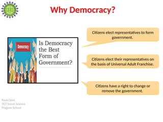 Rashi Soni
TGT Social Science
Pragyan School
Why Democracy?
Citizens elect representatives to form
government.
Citizens elect their representatives on
the basis of Universal Adult Franchise.
Citizens have a right to change or
remove the government.
 