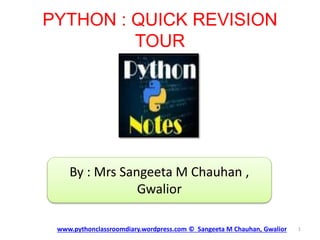 PYTHON : QUICK REVISION
TOUR
www.pythonclassroomdiary.wordpress.com © Sangeeta M Chauhan, Gwalior 1
By : Mrs Sangeeta M Chauhan ,
Gwalior
 