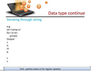 Data type continue
Visit : python.mykvs.in for regular updates
Iterating through string
e.g.
str='comp sc'
for i in str:
print(i)
Output
c
o
m
p
s
c
 