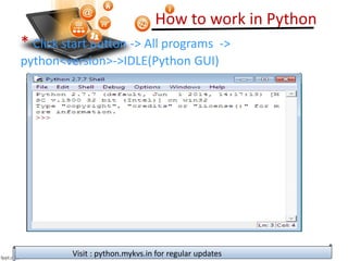 How to work in Python
Visit : python.mykvs.in for regular updates
* Click start button -> All programs ->
python<version>->IDLE(Python GUI)
 