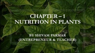 CHAPTER – 1
NUTRITION IN PLANTS
BY SHIVAM PARMAR
(ENTREPRENEUR & TEACHER)
 