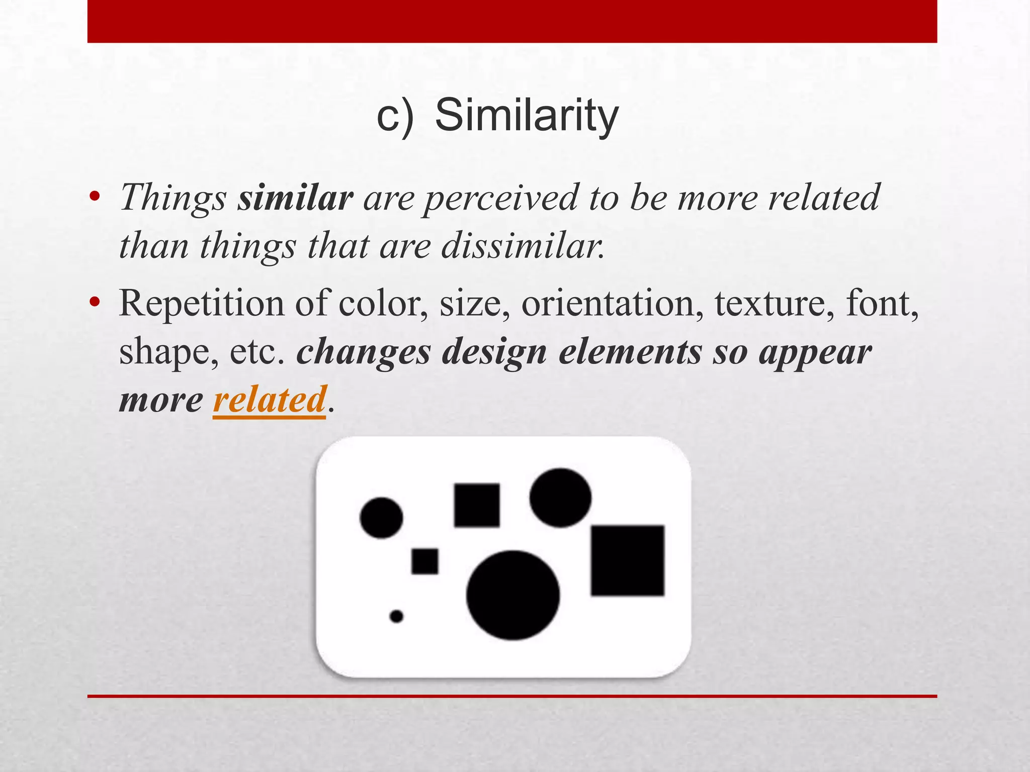 c) Similarity
• Things similar are perceived to be more related
  than things that are dissimilar.
• Repetition of color, size, orientation, texture, font,
  shape, etc. changes design elements so appear
  more related.
 