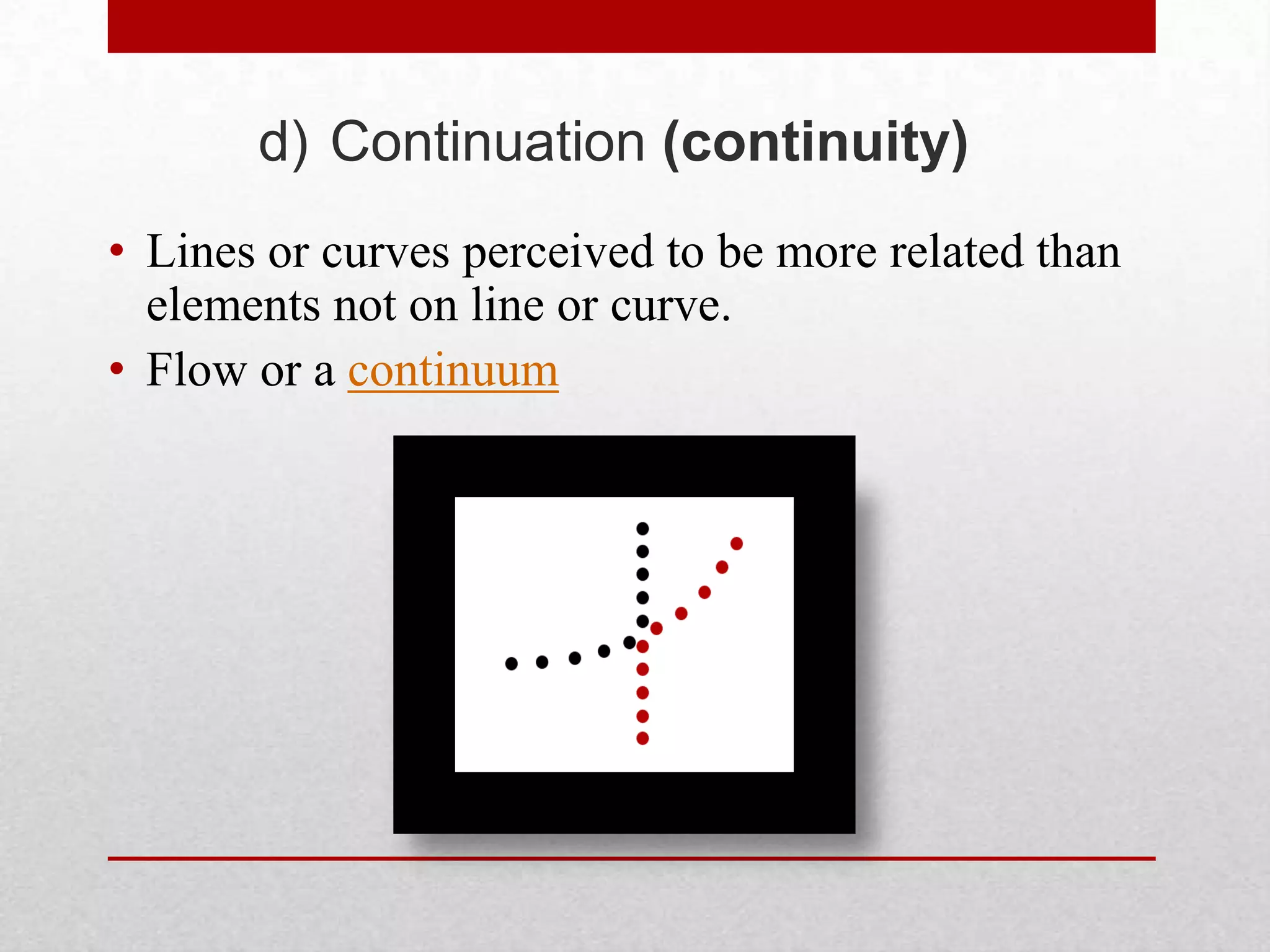 d) Continuation (continuity)
• Lines or curves perceived to be more related than
  elements not on line or curve.
• Flow or a continuum
 