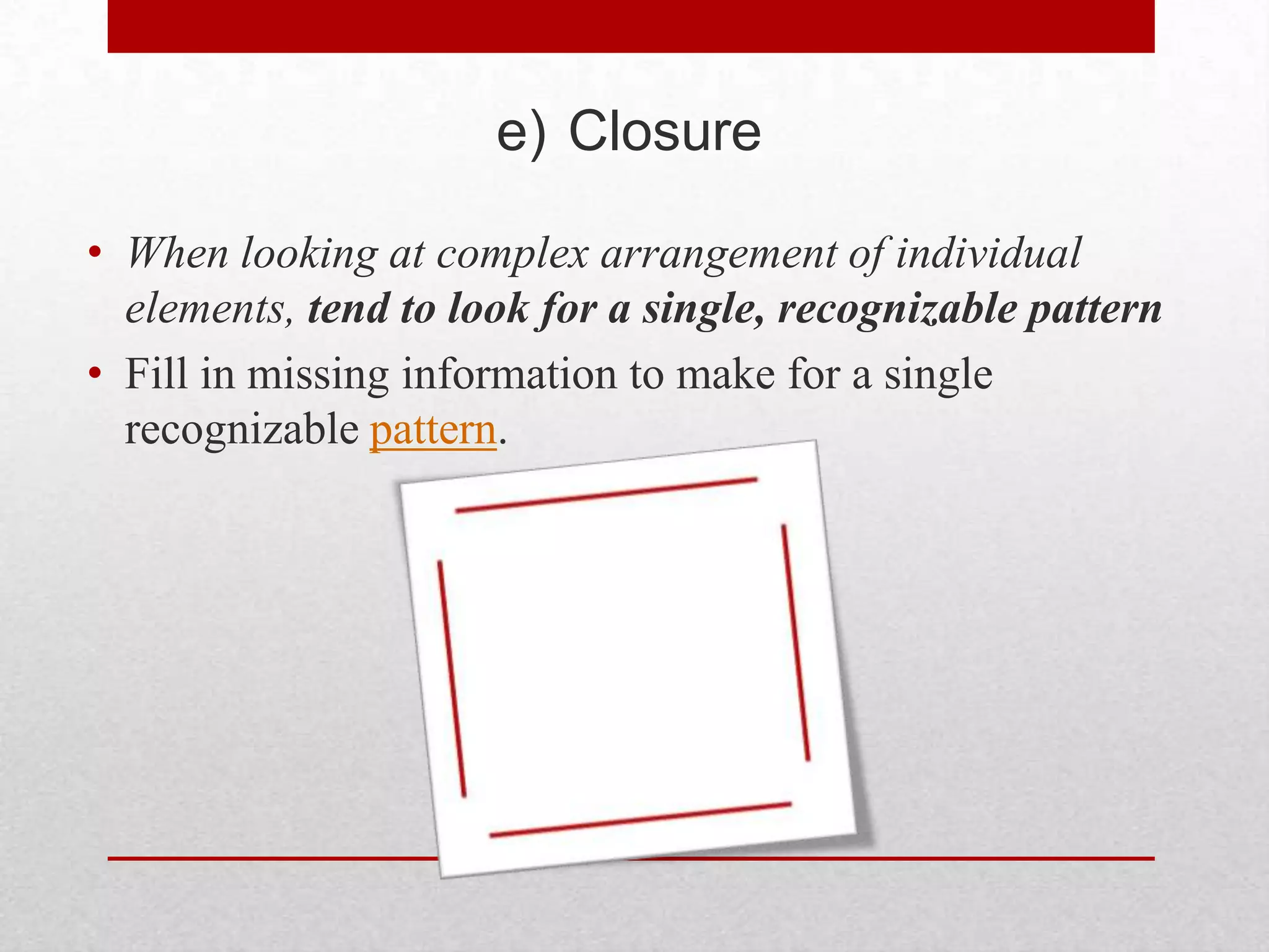 e) Closure

• When looking at complex arrangement of individual
  elements, tend to look for a single, recognizable pattern
• Fill in missing information to make for a single
  recognizable pattern.
 