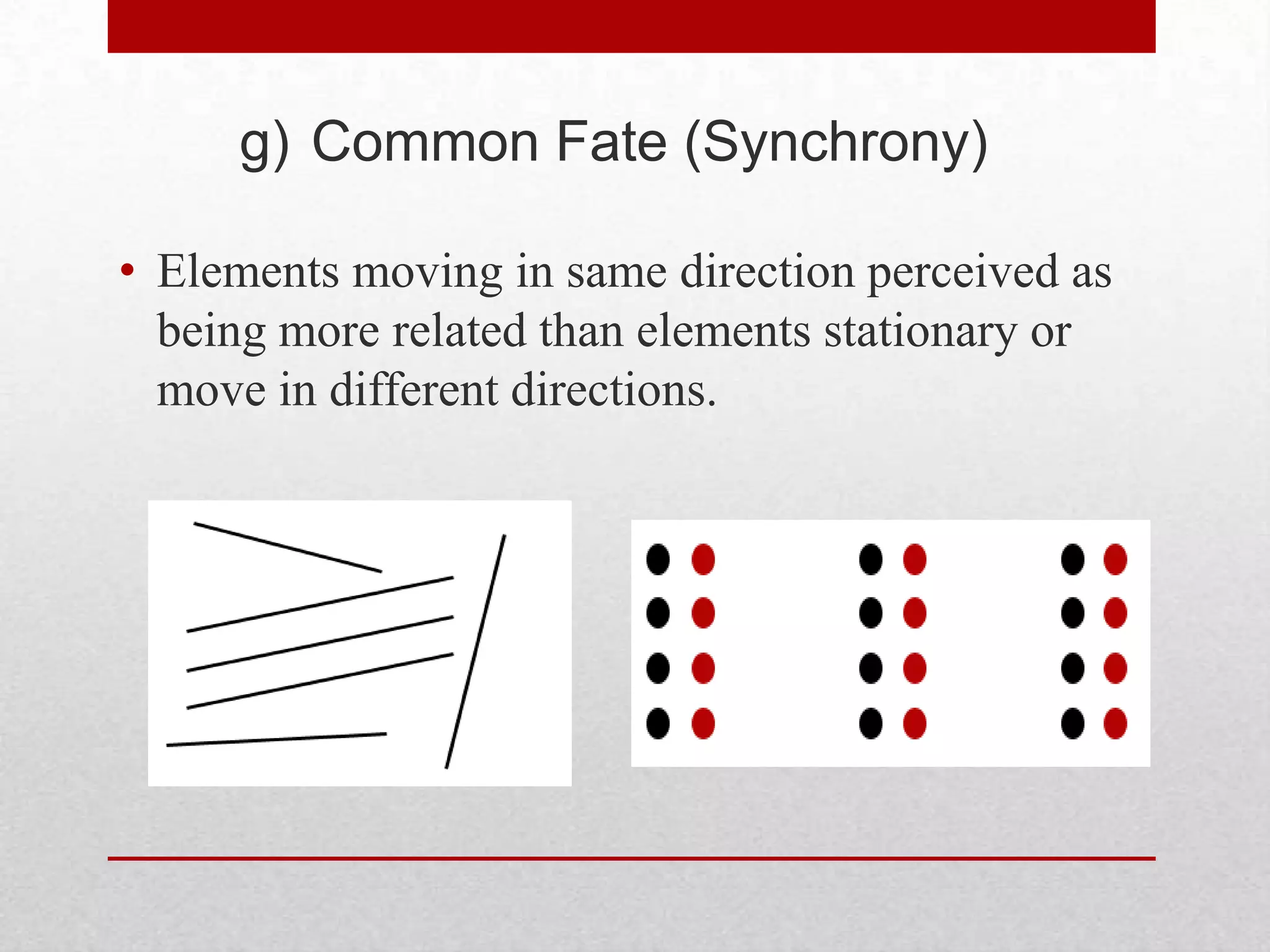 g) Common Fate (Synchrony)

• Elements moving in same direction perceived as
  being more related than elements stationary or
  move in different directions.
 