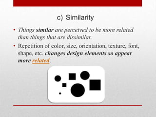 c) Similarity
• Things similar are perceived to be more related
  than things that are dissimilar.
• Repetition of color, size, orientation, texture, font,
  shape, etc. changes design elements so appear
  more related.
 