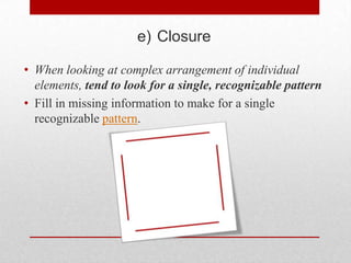 e) Closure

• When looking at complex arrangement of individual
  elements, tend to look for a single, recognizable pattern
• Fill in missing information to make for a single
  recognizable pattern.
 