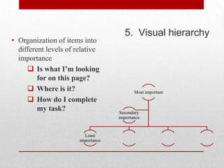 5. Visual hierarchy
• Organization of items into
  different levels of relative
  importance
      Is what I’m looking
         for on this page?
      Where is it?                        Most important
      How do I complete
         my task?                   Secondary
                                    importance


                         Least
                       importance
 