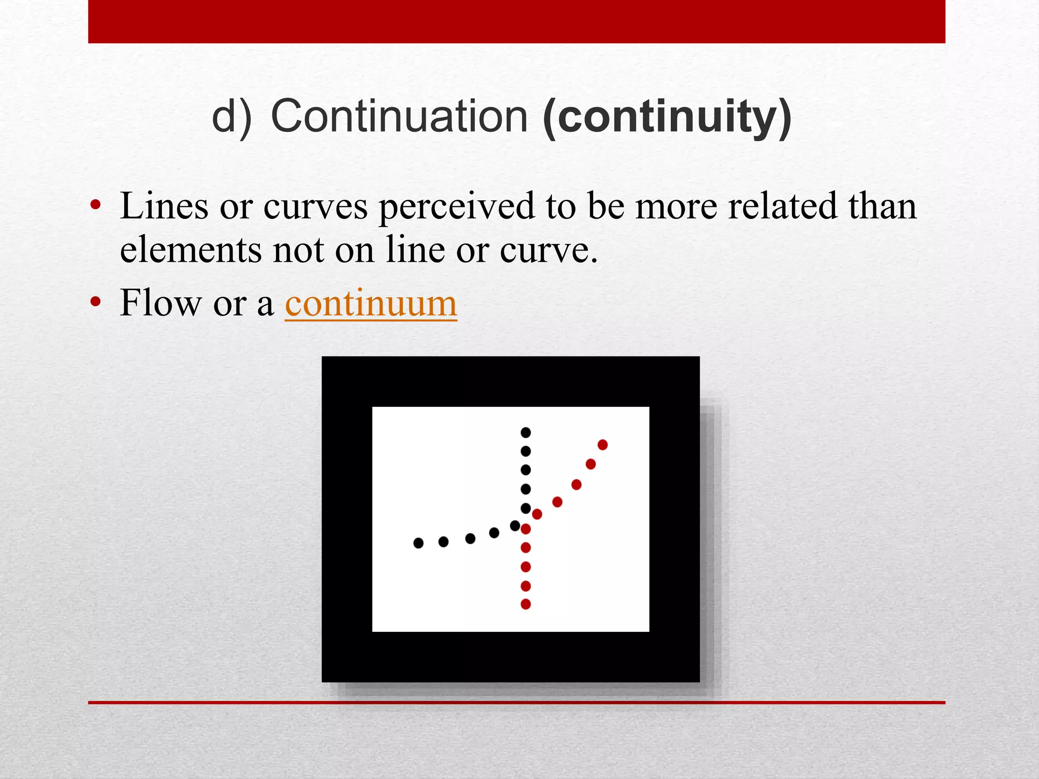 d) Continuation (continuity)
• Lines or curves perceived to be more related than
elements not on line or curve.
• Flow or a continuum
 