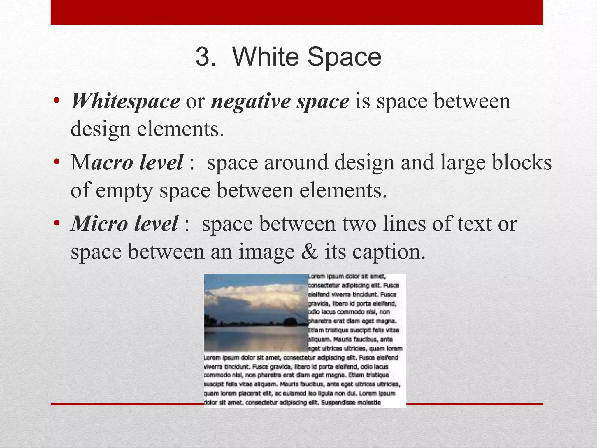 3. White Space
• Whitespace or negative space is space between
design elements.
• Macro level : space around design and large blocks
of empty space between elements.
• Micro level : space between two lines of text or
space between an image & its caption.
 