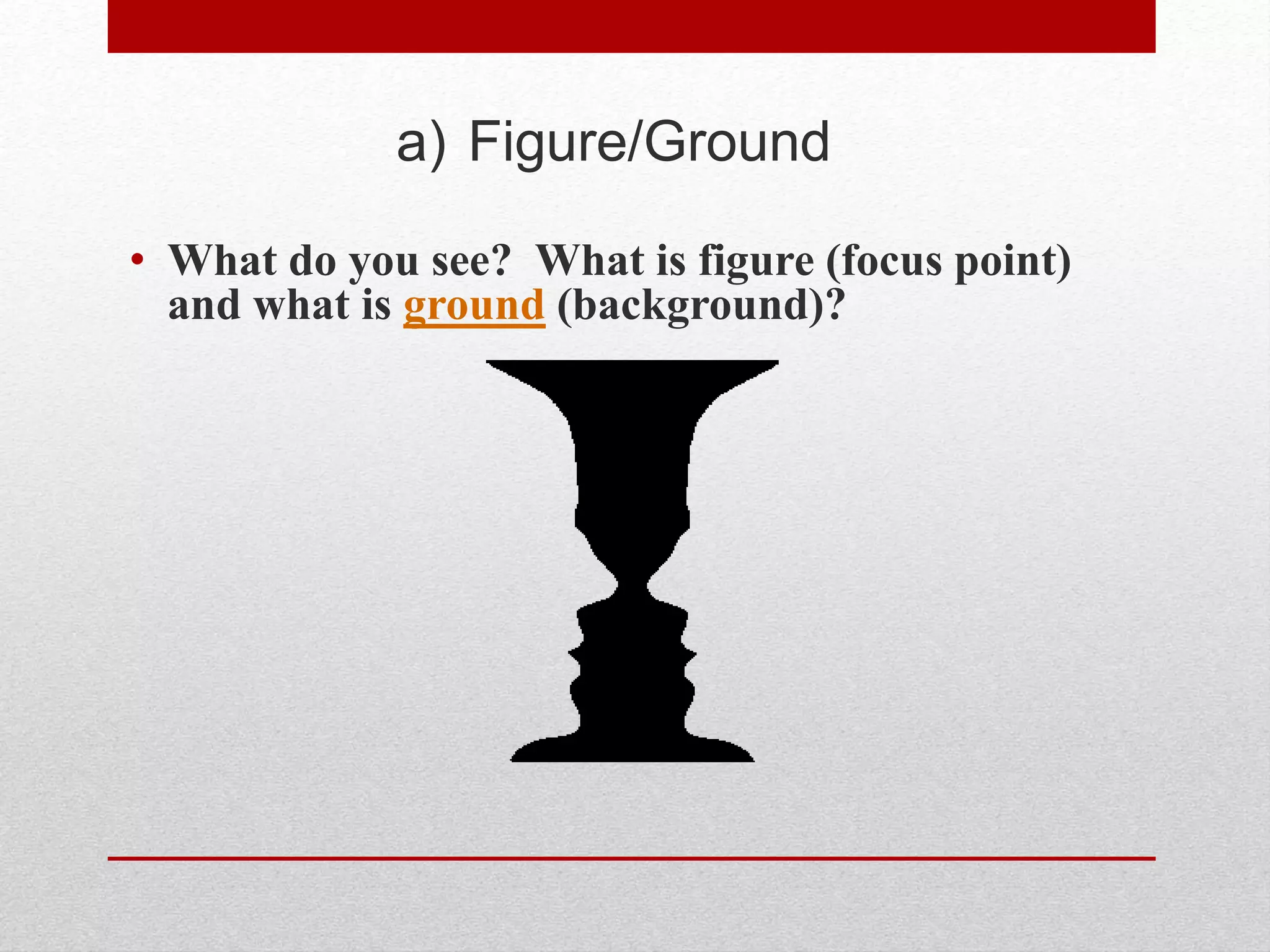a) Figure/Ground
• What do you see? What is figure (focus point)
and what is ground (background)?
 