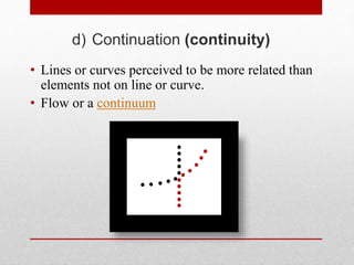 d) Continuation (continuity)
• Lines or curves perceived to be more related than
elements not on line or curve.
• Flow or a continuum
 