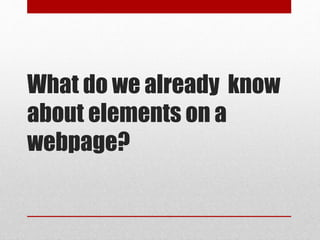 What do we already know
about elements on a
webpage?
 