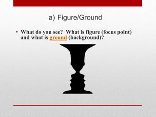 a) Figure/Ground
• What do you see? What is figure (focus point)
and what is ground (background)?
 
