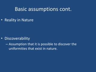 Basic assumptions cont.
• Reality in Nature



• Discoverability
  – Assumption that it is possible to discover the
    uniformities that exist in nature.
 