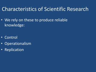 Characteristics of Scientific Research
• We rely on these to produce reliable
  knowledge:

• Control
• Operationalism
• Replication
 