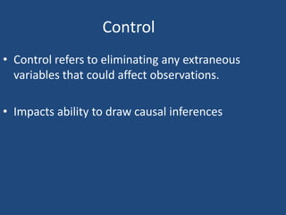 Control
• Control refers to eliminating any extraneous
  variables that could affect observations.

• Impacts ability to draw causal inferences
 