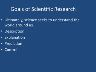 Goals of Scientific Research
• Ultimately, science seeks to understand the
  world around us.
• Description
• Explanation
• Prediction
• Control
 
