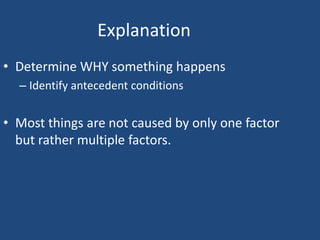 Explanation
• Determine WHY something happens
  – Identify antecedent conditions


• Most things are not caused by only one factor
  but rather multiple factors.
 