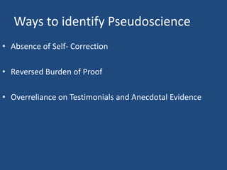 Ways to identify Pseudoscience
• Absence of Self- Correction

• Reversed Burden of Proof

• Overreliance on Testimonials and Anecdotal Evidence
 