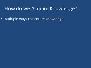 How do we Acquire Knowledge?
• Multiple ways to acquire knowledge
 