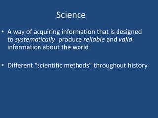 Science
• A way of acquiring information that is designed
  to systematically produce reliable and valid
  information about the world

• Different “scientific methods” throughout history
 