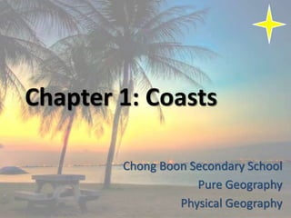 Chapter 1: Coasts
Chong Boon Secondary School
Pure Geography
Physical Geography
 
