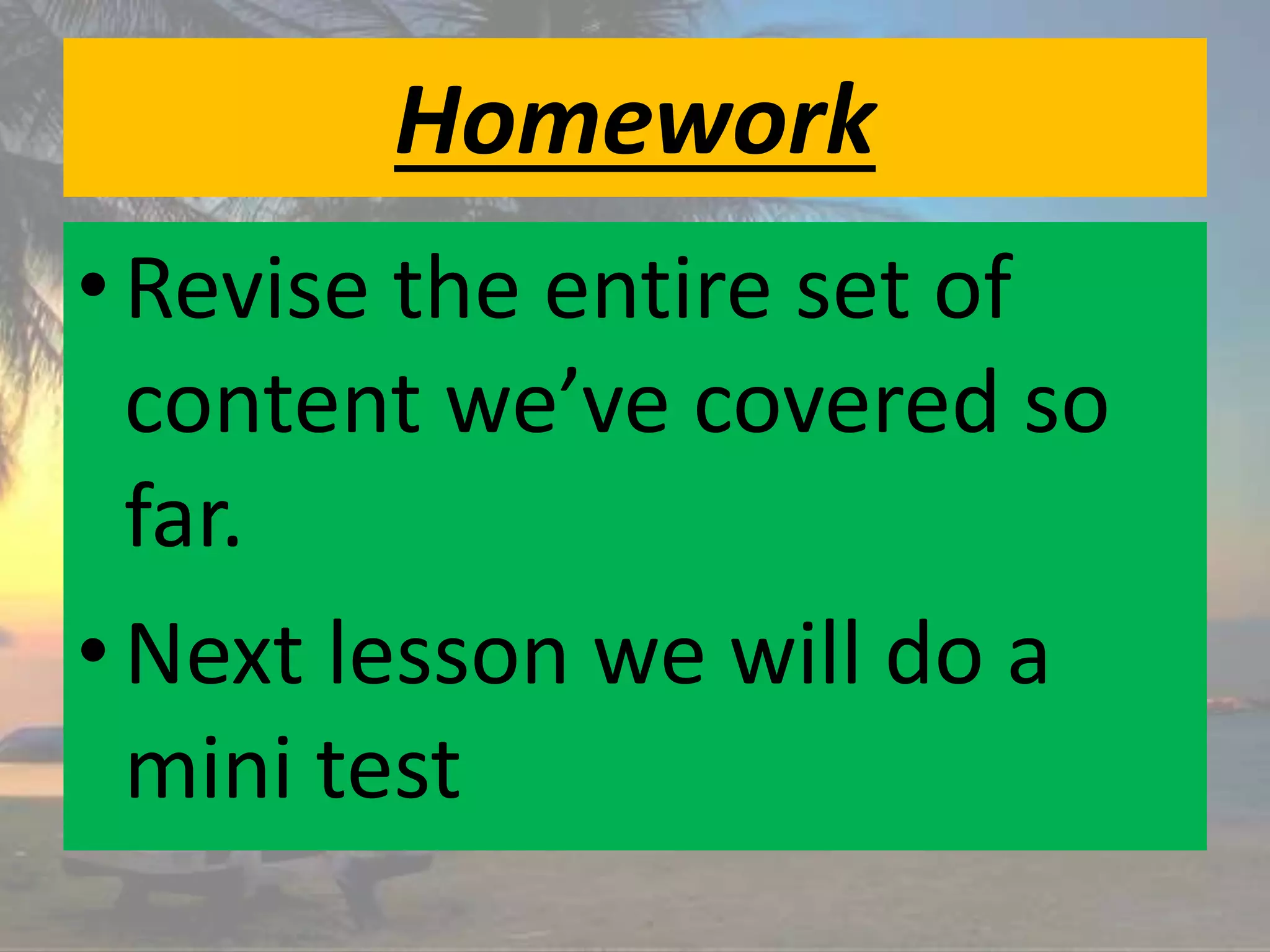 Homework
•Revise the entire set of
content we’ve covered so
far.
•Next lesson we will do a
mini test
 